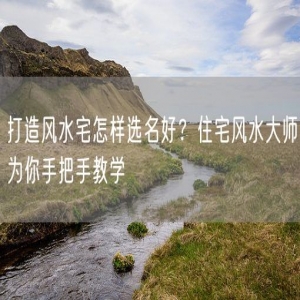 打造风水宅怎样选名好？住宅风水大师为你手把手教学