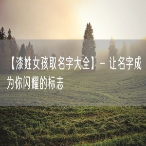 【漆姓女孩取名字大全】- 让名字成为你闪耀的标志