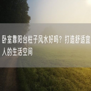 卧室靠阳台柱子风水好吗？打造舒适宜人的生活空间