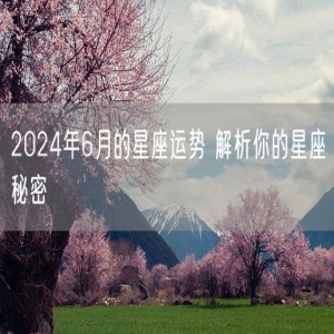 2024年6月的星座运势 解析你的星座秘密