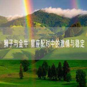 狮子与金牛 星座配对中的激情与稳定