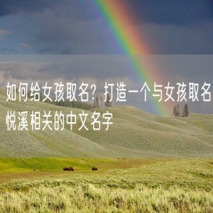 如何给女孩取名？打造一个与女孩取名悦溪相关的中文名字