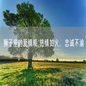 狮子座的爱情观 热情如火，忠诚不渝