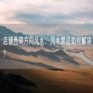 店铺西南方向风水：风水禁忌如何解决？