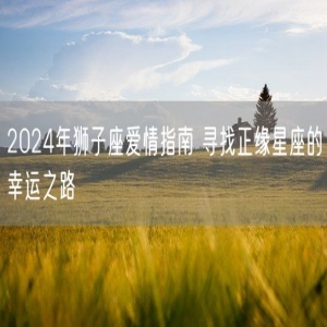 2024年狮子座爱情指南 寻找正缘星座的幸运之路