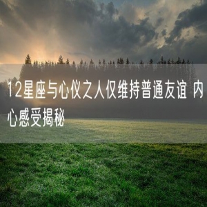 12星座与心仪之人仅维持普通友谊 内心感受揭秘