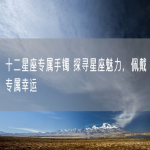 十二星座专属手镯 探寻星座魅力，佩戴专属幸运