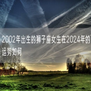 2002年出生的狮子座女生在2024年的运势如何