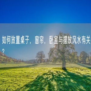 如何放置桌子，窗帘，卧室与摆放风水有关？