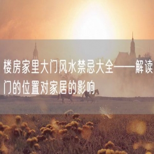 楼房家里大门风水禁忌大全——解读门的位置对家居的影响