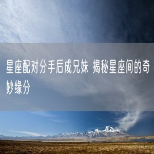 星座配对分手后成兄妹 揭秘星座间的奇妙缘分