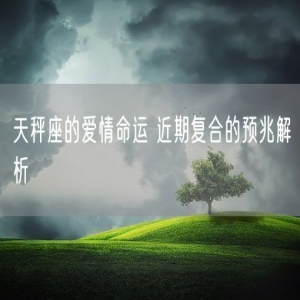 天秤座的爱情命运 近期复合的预兆解析
