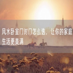 风水卧室门对门怎么选，让你的家庭生活更美满