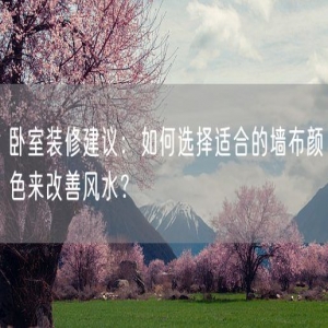 卧室装修建议：如何选择适合的墙布颜色来改善风水？