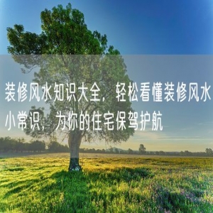 装修风水知识大全，轻松看懂装修风水小常识，为你的住宅保驾护航