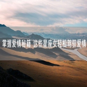 掌握爱情秘籍 这些星座女轻松驾驭爱情