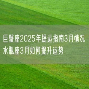 巨蟹座2025年提运指南3月情况 水瓶座3月如何提升运势
