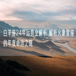 白羊座24年运势全解析 解析火象星座的年度命运之旅