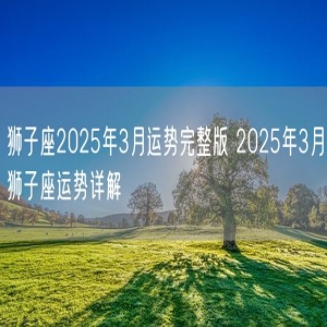 狮子座2025年3月运势完整版 2025年3月狮子座运势详解
