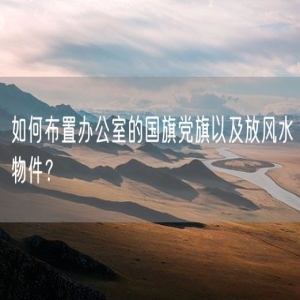 如何布置办公室的国旗党旗以及放风水物件？