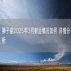 狮子座2025年3月财运情况如何 详细分析