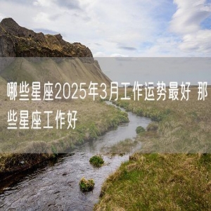 哪些星座2025年3月工作运势最好 那些星座工作好