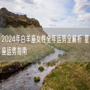 2024年白羊座女性全年运势全解析 星座运势指南