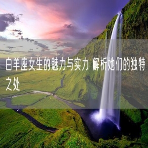 白羊座女生的魅力与实力 解析她们的独特之处
