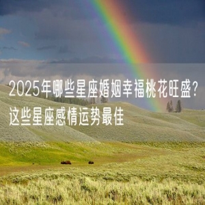 2025年哪些星座婚姻幸福桃花旺盛？这些星座感情运势最佳