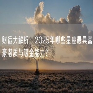 财运大解析：2025年哪些星座最具富豪潜质与吸金能力？