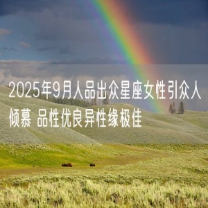 2025年9月人品出众星座女性引众人倾慕 品性优良异性缘极佳