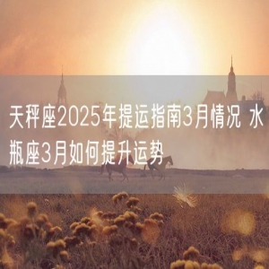 天秤座2025年提运指南3月情况 水瓶座3月如何提升运势