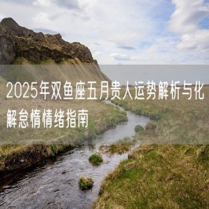 2025年双鱼座五月贵人运势解析与化解怠惰情绪指南