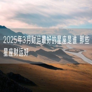 2025年3月财运最好的星座是谁 那些星座财运好