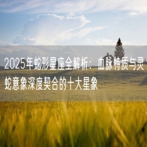 2025年蛇形星座全解析：血脉特质与灵蛇意象深度契合的十大星象