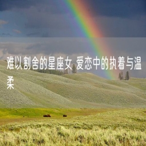 难以割舍的星座女 爱恋中的执着与温柔