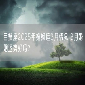 巨蟹座2025年婚姻运3月情况 3月婚姻运势好吗？