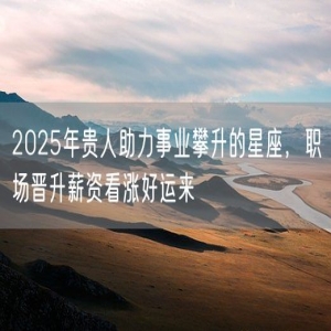 2025年贵人助力事业攀升的星座，职场晋升薪资看涨好运来