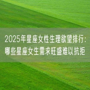 2025年星座女性生理欲望排行：哪些星座女生需求旺盛难以抗拒