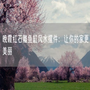 晚霞红石雕鱼缸风水摆件：让你的家更美丽