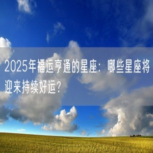 2025年福运亨通的星座：哪些星座将迎来持续好运？