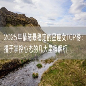 2025年情绪最稳定的星座女TOP榜：擅于掌控心态的几大星宿解析