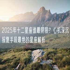 2025年十二星座谁最阴狠？心机深沉报复手段最绝的星座解析