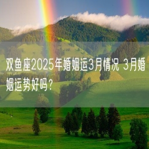 双鱼座2025年婚姻运3月情况 3月婚姻运势好吗？