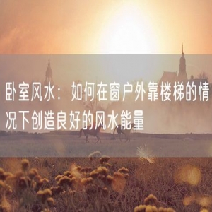 卧室风水：如何在窗户外靠楼梯的情况下创造良好的风水能量