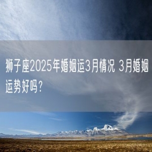狮子座2025年婚姻运3月情况 3月婚姻运势好吗？