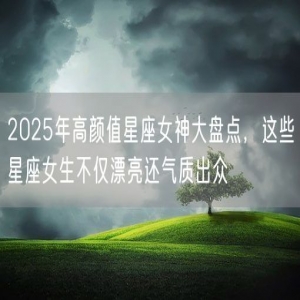 2025年高颜值星座女神大盘点，这些星座女生不仅漂亮还气质出众