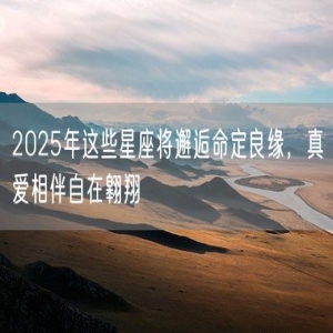 2025年这些星座将邂逅命定良缘，真爱相伴自在翱翔