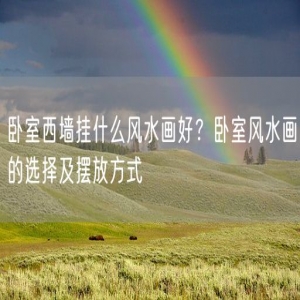 卧室西墙挂什么风水画好？卧室风水画的选择及摆放方式