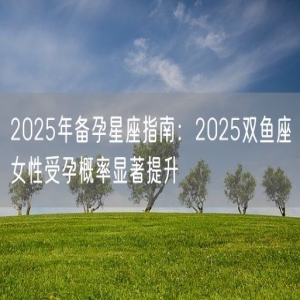 2025年备孕星座指南：2025双鱼座女性受孕概率显著提升
